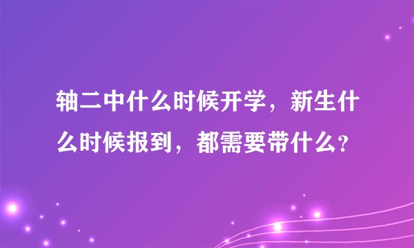 轴二中什么时候开学，新生什么时候报到，都需要带什么？