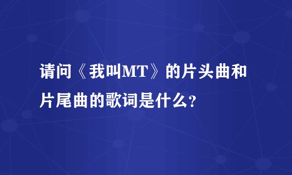 请问《我叫MT》的片头曲和片尾曲的歌词是什么？