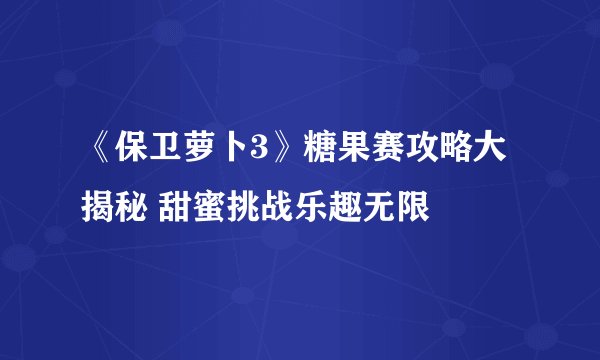 《保卫萝卜3》糖果赛攻略大揭秘 甜蜜挑战乐趣无限