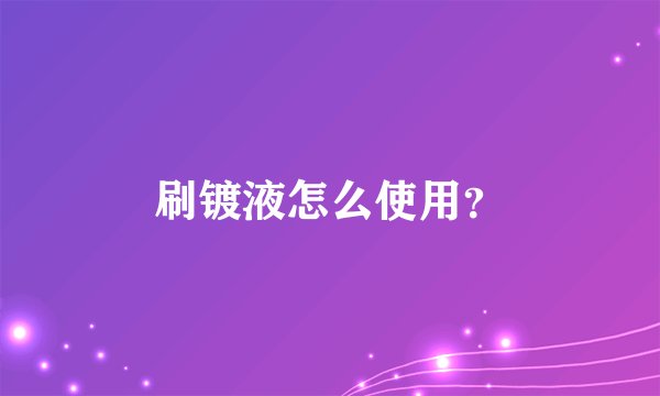刷镀液怎么使用？