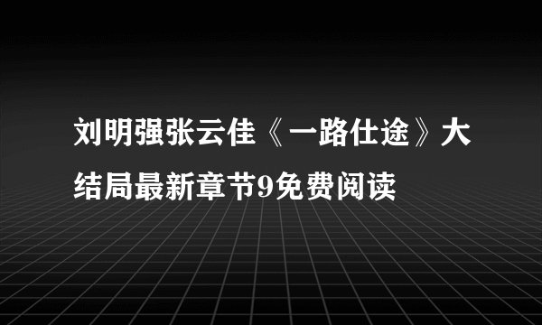 刘明强张云佳《一路仕途》大结局最新章节9免费阅读
