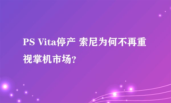 PS Vita停产 索尼为何不再重视掌机市场？