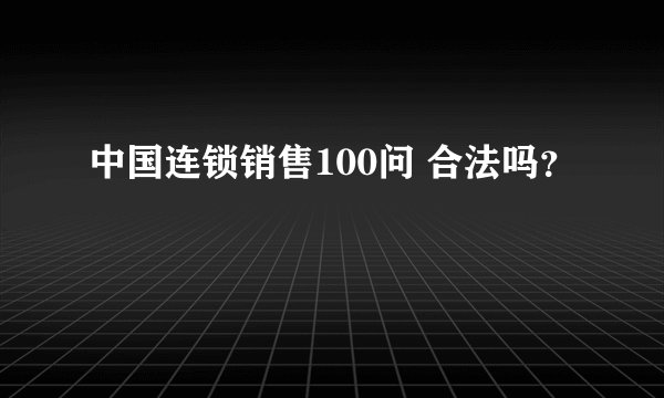 中国连锁销售100问 合法吗？