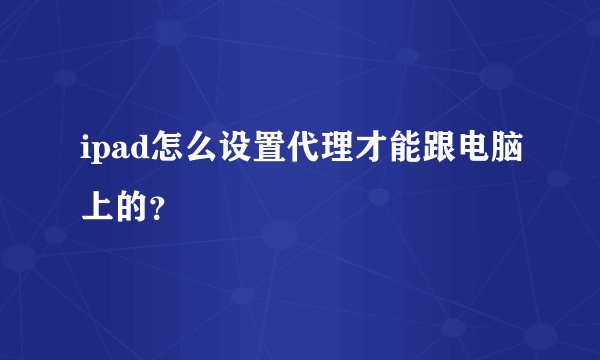 ipad怎么设置代理才能跟电脑上的？