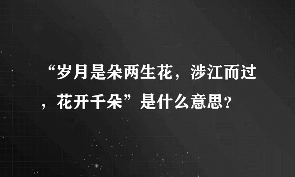 “岁月是朵两生花，涉江而过，花开千朵”是什么意思？
