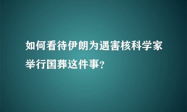 如何看待伊朗为遇害核科学家举行国葬这件事？