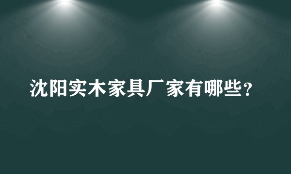 沈阳实木家具厂家有哪些？