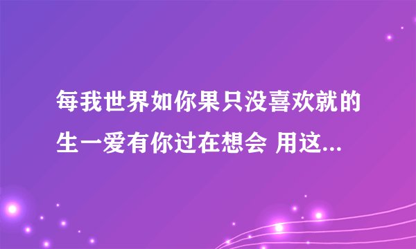 每我世界如你果只没喜欢就的生一爱有你过在想会 用这22个字拼成一句话