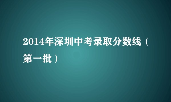 2014年深圳中考录取分数线（第一批）