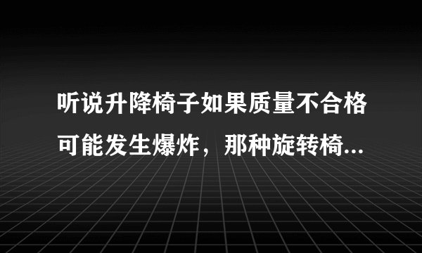 听说升降椅子如果质量不合格可能发生爆炸，那种旋转椅不能升降的那种会爆炸吗，有危险吗