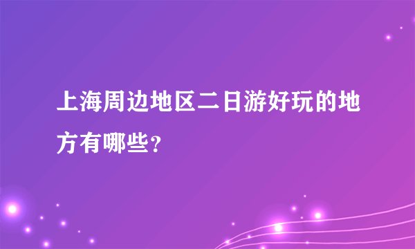上海周边地区二日游好玩的地方有哪些？