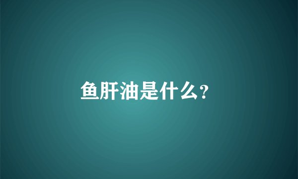 鱼肝油是什么？