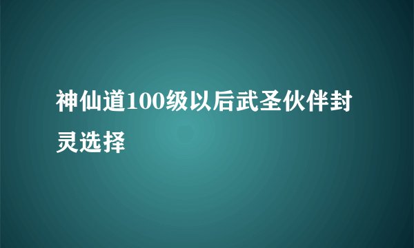 神仙道100级以后武圣伙伴封灵选择