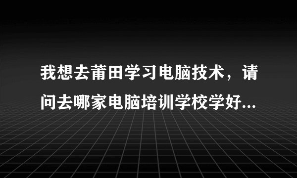 我想去莆田学习电脑技术，请问去哪家电脑培训学校学好？急！急！急！
