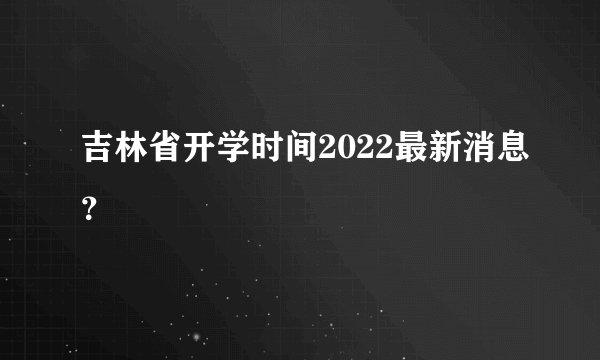 吉林省开学时间2022最新消息？