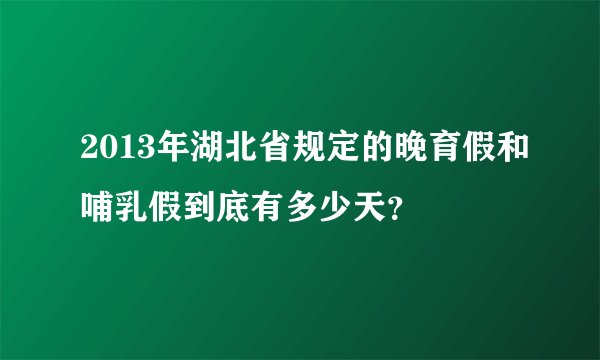 2013年湖北省规定的晚育假和哺乳假到底有多少天？