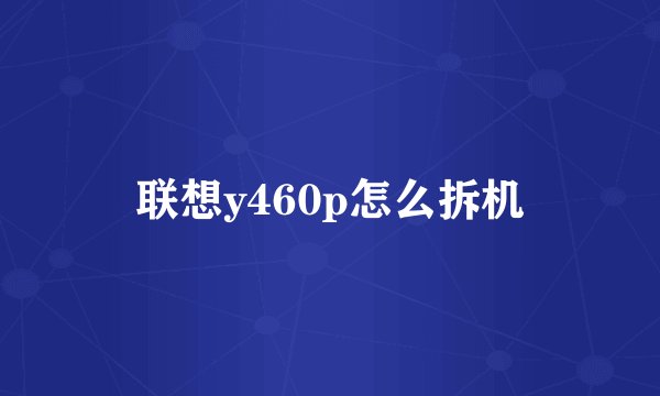 联想y460p怎么拆机