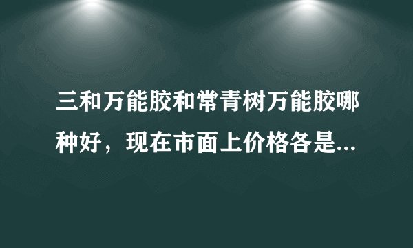 三和万能胶和常青树万能胶哪种好，现在市面上价格各是多少？谢谢