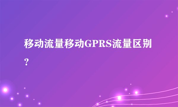 移动流量移动GPRS流量区别？