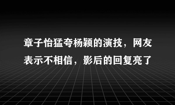 章子怡猛夸杨颖的演技，网友表示不相信，影后的回复亮了