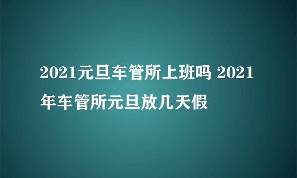 2021元旦车管所上班吗 2021年车管所元旦放几天假