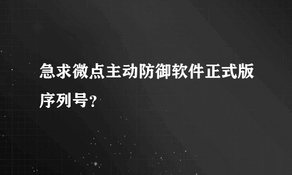 急求微点主动防御软件正式版序列号？