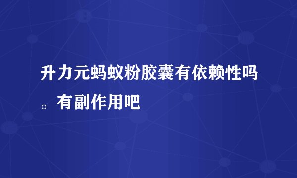 升力元蚂蚁粉胶囊有依赖性吗。有副作用吧