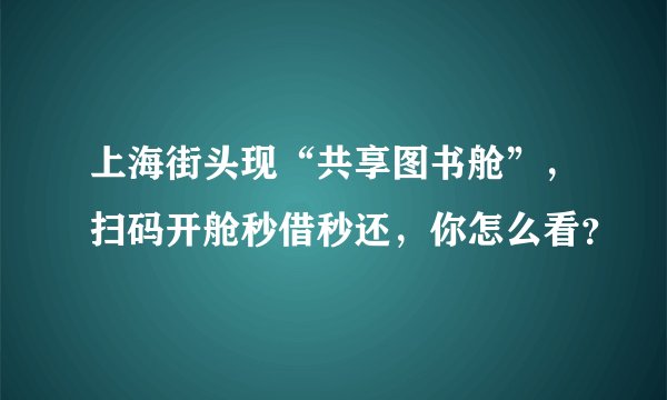 上海街头现“共享图书舱”，扫码开舱秒借秒还，你怎么看？