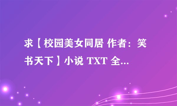 求【校园美女同居 作者：笑书天下】小说 TXT 全集完本？