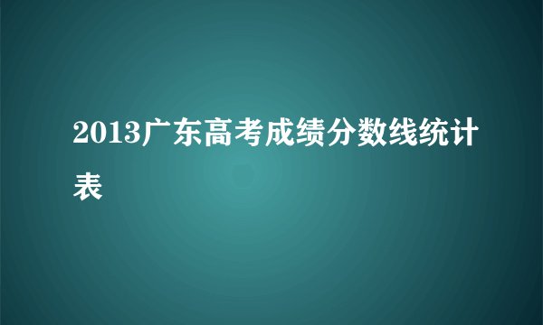 2013广东高考成绩分数线统计表
