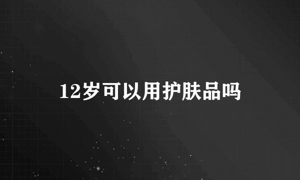 12岁可以用护肤品吗