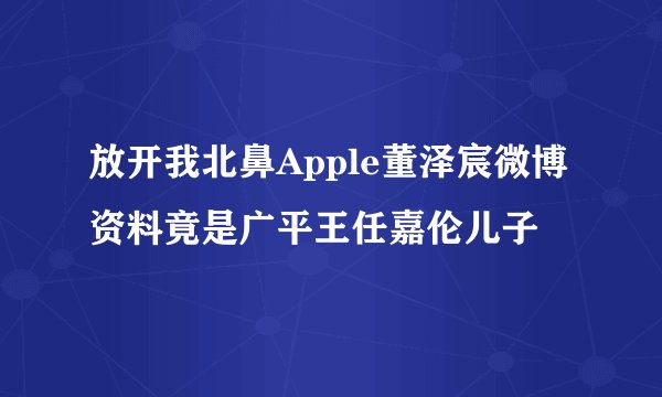 放开我北鼻Apple董泽宸微博资料竟是广平王任嘉伦儿子