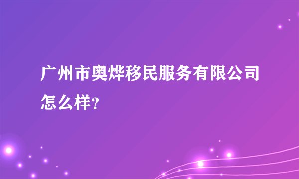 广州市奥烨移民服务有限公司怎么样？