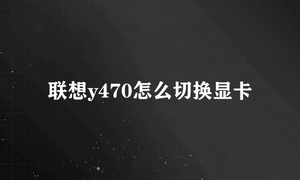 联想y470怎么切换显卡