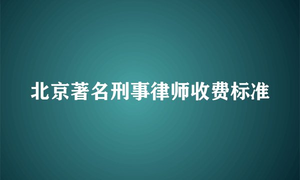 北京著名刑事律师收费标准