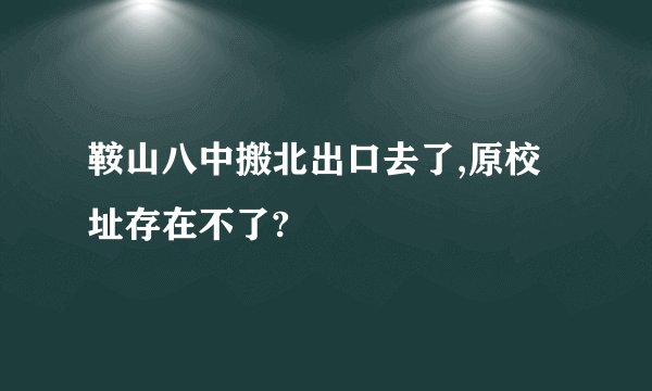 鞍山八中搬北出口去了,原校址存在不了?