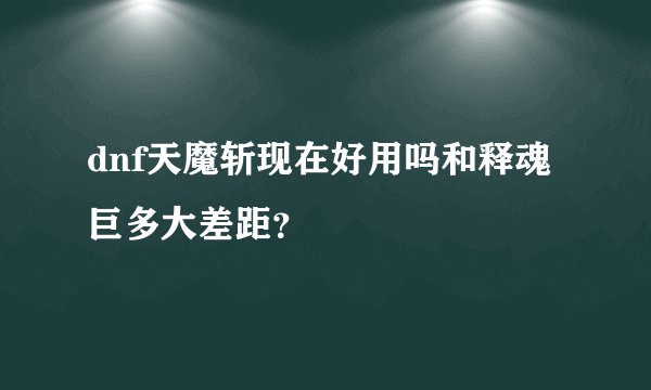 dnf天魔斩现在好用吗和释魂巨多大差距？