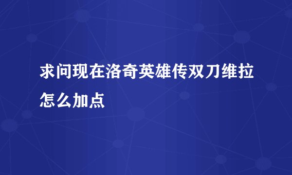求问现在洛奇英雄传双刀维拉怎么加点