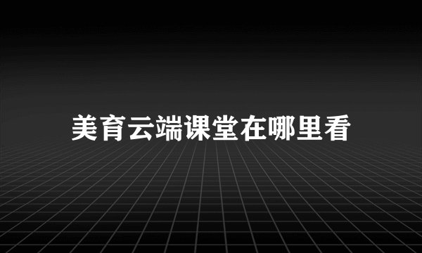 美育云端课堂在哪里看
