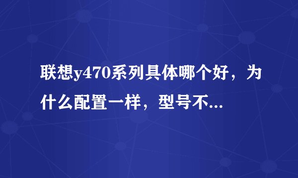 联想y470系列具体哪个好，为什么配置一样，型号不同价格就有差距