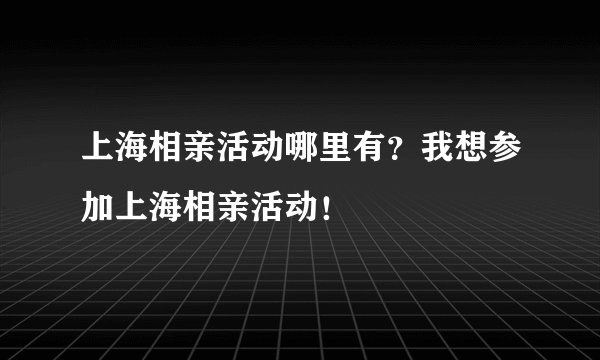 上海相亲活动哪里有？我想参加上海相亲活动！