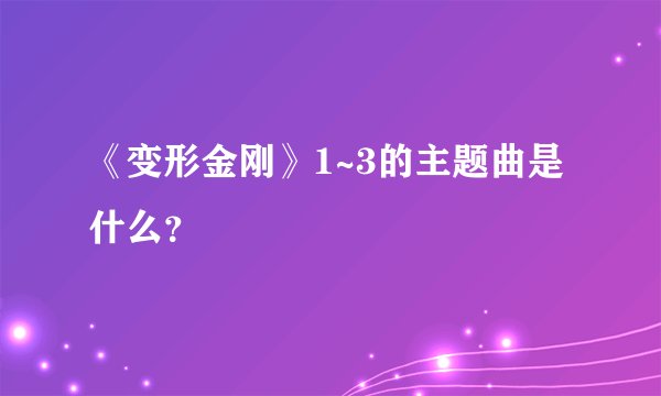 《变形金刚》1~3的主题曲是什么？