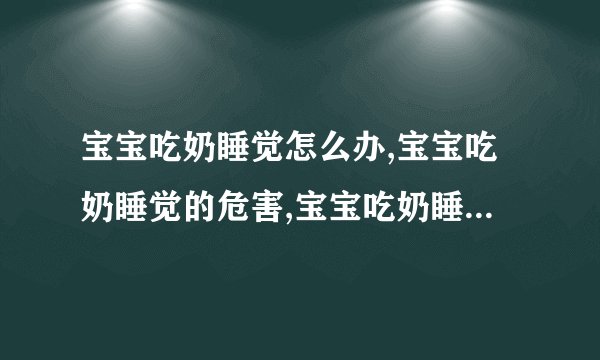 宝宝吃奶睡觉怎么办,宝宝吃奶睡觉的危害,宝宝吃奶睡觉怎么办,预防宝宝吃奶睡觉的注意事项