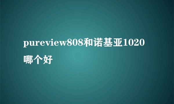 pureview808和诺基亚1020哪个好