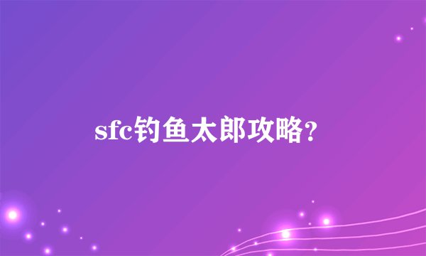 sfc钓鱼太郎攻略？