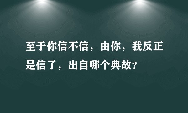 至于你信不信，由你，我反正是信了，出自哪个典故？