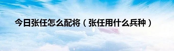 今日张任怎么配将（张任用什么兵种）
