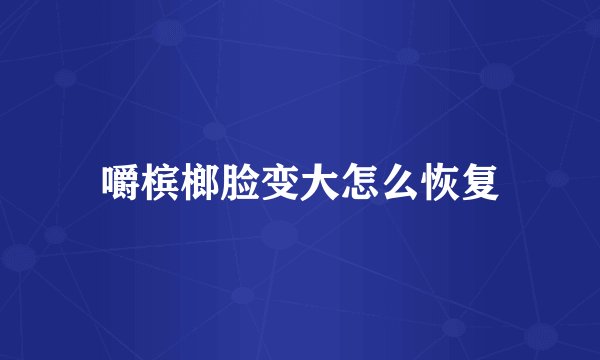 嚼槟榔脸变大怎么恢复