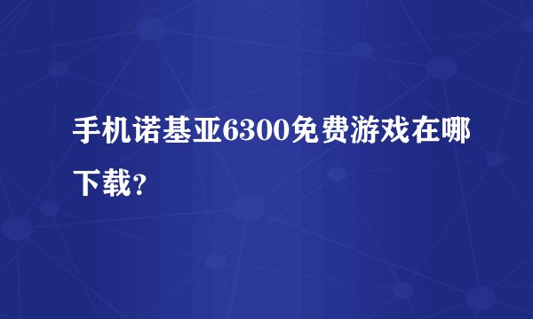 手机诺基亚6300免费游戏在哪下载？