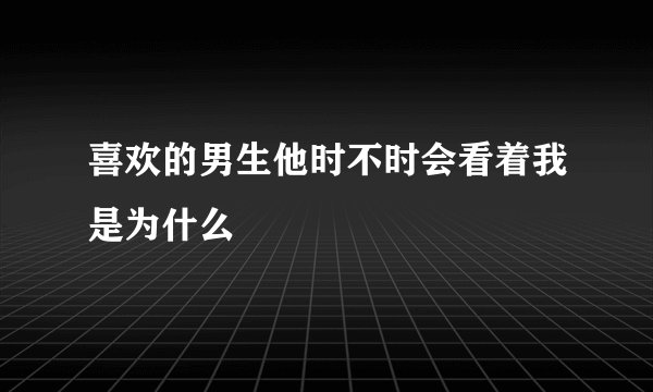 喜欢的男生他时不时会看着我是为什么